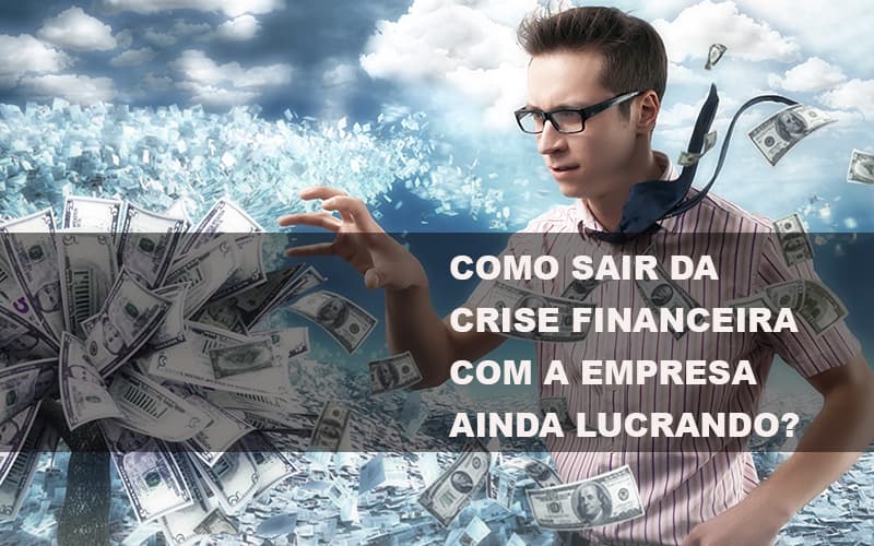 como-sair-da-crise-financeira-com-a-empresa-ainda-lucrando - Como sair da crise financeira com a empresa ainda lucrando? como-sair-da-crise-financeira-com-a-empresa-ainda-lucrando - Como sair da crise financeira com a empresa ainda lucrando?